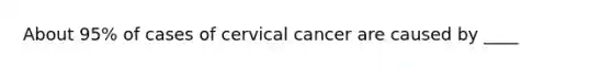 About 95% of cases of cervical cancer are caused by ____