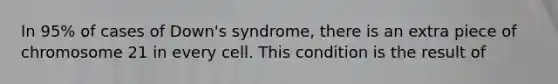 In 95% of cases of Down's syndrome, there is an extra piece of chromosome 21 in every cell. This condition is the result of