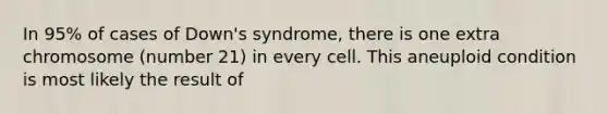 In 95% of cases of Down's syndrome, there is one extra chromosome (number 21) in every cell. This aneuploid condition is most likely the result of