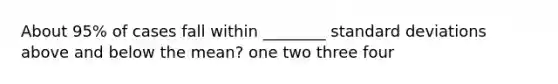 About 95% of cases fall within ________ standard deviations above and below the mean? one two three four