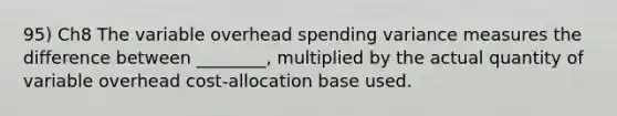 95) Ch8 The variable overhead spending variance measures the difference between ________, multiplied by the actual quantity of variable overhead cost-allocation base used.