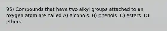 95) Compounds that have two alkyl groups attached to an oxygen atom are called A) alcohols. B) phenols. C) esters. D) ethers.