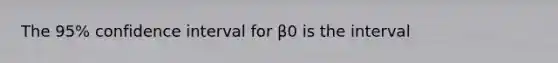 The 95% confidence interval for β0 is the interval