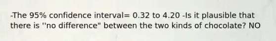 -The 95% confidence interval= 0.32 to 4.20 -Is it plausible that there is ''no difference" between the two kinds of chocolate? NO