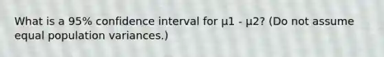 What is a 95% confidence interval for μ1 - μ2? (Do not assume equal population variances.)