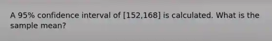 A 95% confidence interval of [152,168] is calculated. What is the sample mean?