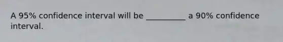A 95% confidence interval will be __________ a 90% confidence interval.