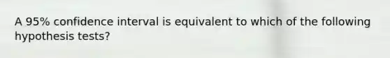 A​ 95% confidence interval is equivalent to which of the following hypothesis​ tests?