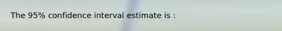 The 95% confidence interval estimate is :