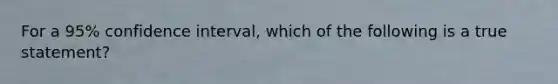 For a 95% confidence interval, which of the following is a true statement?