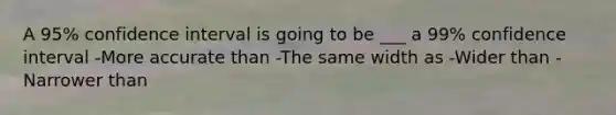 A 95% confidence interval is going to be ___ a 99% confidence interval -More accurate than -The same width as -Wider than -Narrower than