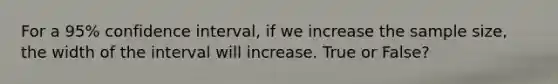 For a 95% confidence interval, if we increase the sample size, the width of the interval will increase. True or False?