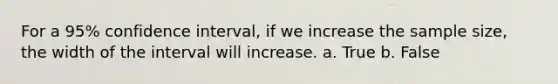 For a 95% confidence interval, if we increase the sample size, the width of the interval will increase. a. True b. False