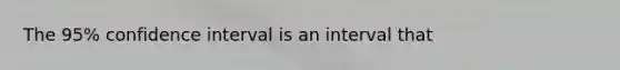 The 95% confidence interval is an interval that