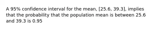 A 95% confidence interval for the mean, [25.6, 39.3], implies that the probability that the population mean is between 25.6 and 39.3 is 0.95