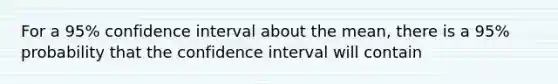 For a 95% confidence interval about the mean, there is a 95% probability that the confidence interval will contain