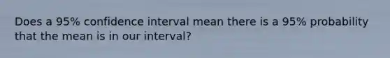 Does a 95% confidence interval mean there is a 95% probability that the mean is in our interval?