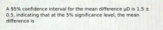 A 95% confidence interval for the mean difference μD is 1.5 ± 0.5, indicating that at the 5% significance level, the mean difference is