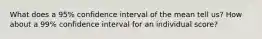 What does a 95% confidence interval of the mean tell us? How about a 99% confidence interval for an individual score?