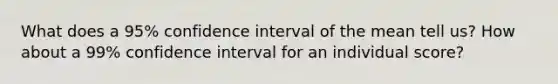 What does a 95% confidence interval of the mean tell us? How about a 99% confidence interval for an individual score?