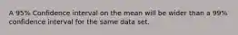 A 95% Confidence interval on the mean will be wider than a 99% confidence interval for the same data set.