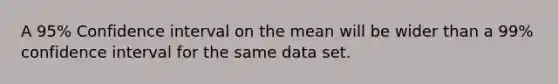 A 95% Confidence interval on the mean will be wider than a 99% confidence interval for the same data set.