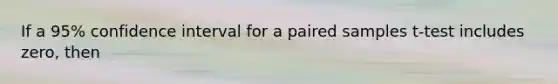 If a 95% confidence interval for a paired samples t-test includes zero, then