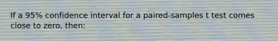 If a 95% confidence interval for a paired-samples t test comes close to zero, then: