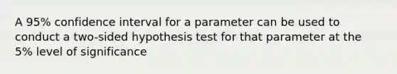 A 95% confidence interval for a parameter can be used to conduct a two-sided hypothesis test for that parameter at the 5% level of significance