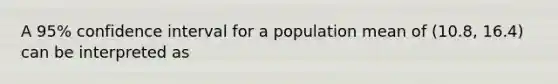 A 95% confidence interval for a population mean of (10.8, 16.4) can be interpreted as