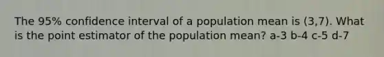 The 95% confidence interval of a population mean is (3,7). What is the point estimator of the population mean? a-3 b-4 c-5 d-7