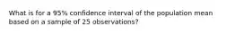 What is for a 95% confidence interval of the population mean based on a sample of 25 observations?