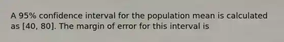 A 95% confidence interval for the population mean is calculated as [40, 80]. The margin of error for this interval is