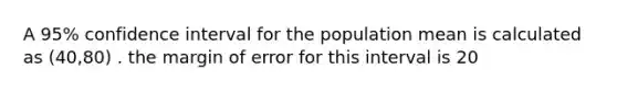 A 95% confidence interval for the population mean is calculated as (40,80) . the margin of error for this interval is 20