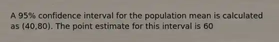 A 95% confidence interval for the population mean is calculated as (40,80). The point estimate for this interval is 60