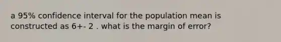 a 95% confidence interval for the population mean is constructed as 6+- 2 . what is the margin of error?