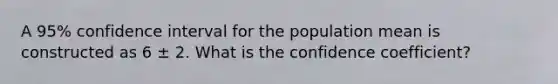 A 95% confidence interval for the population mean is constructed as 6 ± 2. What is the confidence coefficient?