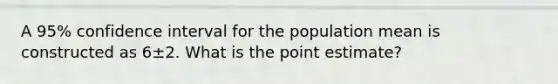 A 95% confidence interval for the population mean is constructed as 6±2. What is the point estimate?