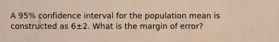 A 95% confidence interval for the population mean is constructed as 6±2. What is the margin of error?