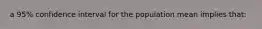a 95% confidence interval for the population mean implies that: