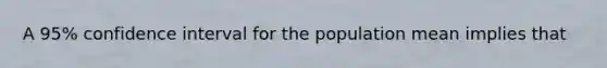 A 95% confidence interval for the population mean implies that