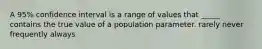 A 95% confidence interval is a range of values that _____ contains the true value of a population parameter. rarely never frequently always