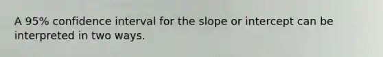 A 95% confidence interval for the slope or intercept can be interpreted in two ways.