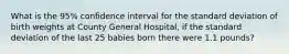 What is the 95% confidence interval for the standard deviation of birth weights at County General Hospital, if the standard deviation of the last 25 babies born there were 1.1 pounds?