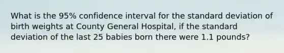 What is the 95% confidence interval for the standard deviation of birth weights at County General Hospital, if the standard deviation of the last 25 babies born there were 1.1 pounds?