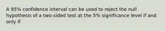 A 95% confidence interval can be used to reject the null hypothesis of a two-sided test at the 5% significance level if and only if