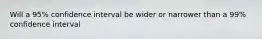 Will a 95% confidence interval be wider or narrower than a 99% confidence interval