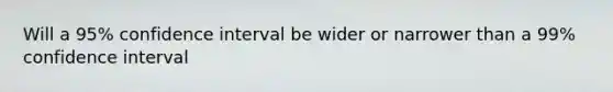 Will a 95% confidence interval be wider or narrower than a 99% confidence interval