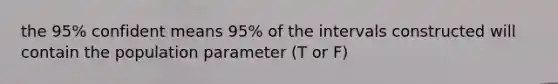 the 95% confident means 95% of the intervals constructed will contain the population parameter (T or F)