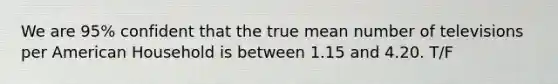 We are 95% confident that the true mean number of televisions per American Household is between 1.15 and 4.20. T/F